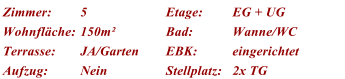 Zimmer: 5 Etage: EG + UG Wohnflche: 150m Bad: Wanne/WC Terrasse: JA/Garten EBK: eingerichtet Aufzug: Nein Stellplatz: 2x TG