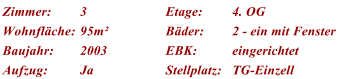 Zimmer: 3 Etage: 4. OG Wohnflche: 95m Bder: 2 - ein mit Fenster Baujahr: 2003 EBK: eingerichtet Aufzug: Ja Stellplatz: TG-Einzell