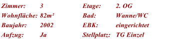 Zimmer: 3 Etage: 2. OG Wohnflche: 82m Bad: Wanne/WC Baujahr: 2002 EBK: eingerichtet Aufzug: Ja Stellplatz: TG Einzel